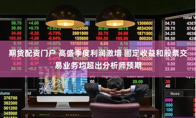 期货配资门户 高盛季度利润激增 固定收益和股票交易业务均超出分析师预期