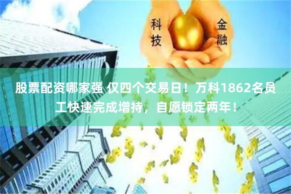 股票配资哪家强 仅四个交易日！万科1862名员工快速完成增持，自愿锁定两年！