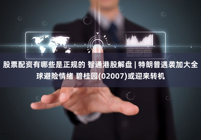 股票配资有哪些是正规的 智通港股解盘 | 特朗普遇袭加大全球避险情绪 碧桂园(02007)或迎来转机