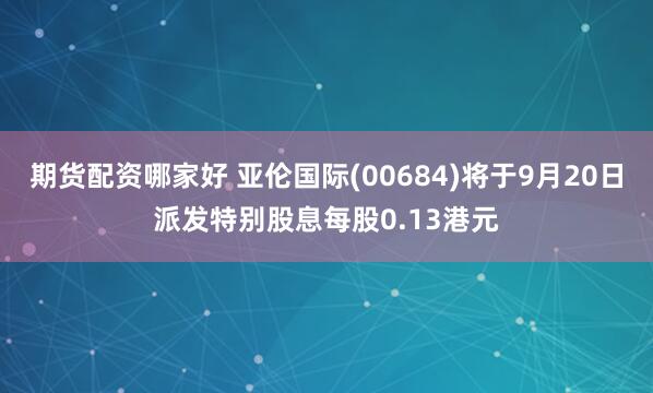 期货配资哪家好 亚伦国际(00684)将于9月20日派发特别股息每股0.13港元