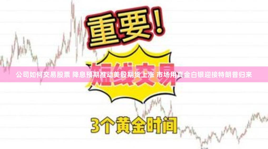 公司如何交易股票 降息预期推动美股期货上涨 市场用真金白银迎接特朗普归来