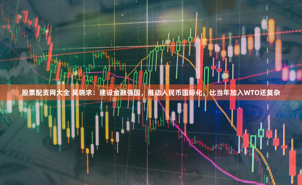 股票配资网大全 吴晓求：建设金融强国，推动人民币国际化，比当年加入WTO还复杂