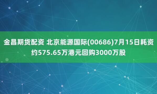 金昌期货配资 北京能源国际(00686)7月15日耗资约575.65万港元回购3000万股