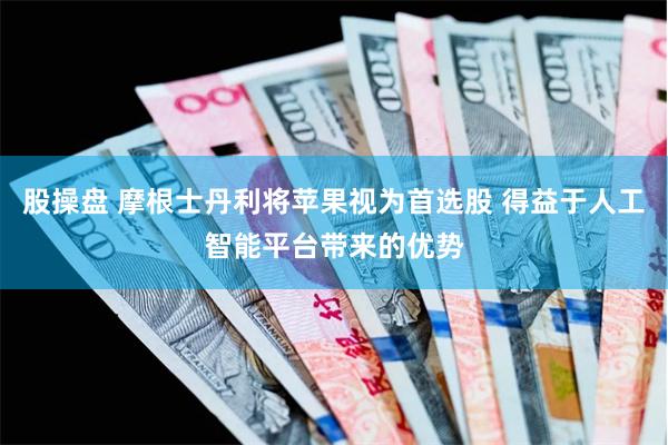 股操盘 摩根士丹利将苹果视为首选股 得益于人工智能平台带来的优势