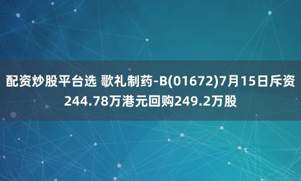 配资炒股平台选 歌礼制药-B(01672)7月15日斥资244.78万港元回购249.2万股