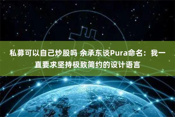 私募可以自己炒股吗 余承东谈Pura命名：我一直要求坚持极致简约的设计语言