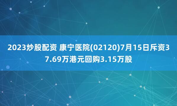 2023炒股配资 康宁医院(02120)7月15日斥资37.69万港元回购3.15万股