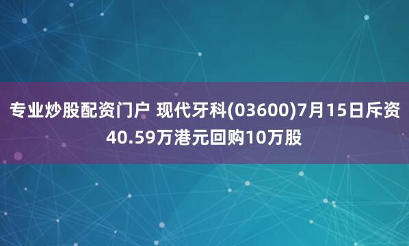 专业炒股配资门户 现代牙科(03600)7月15日斥资40.59万港元回购10万股