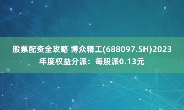 股票配资全攻略 博众精工(688097.SH)2023年度权益分派：每股派0.13元