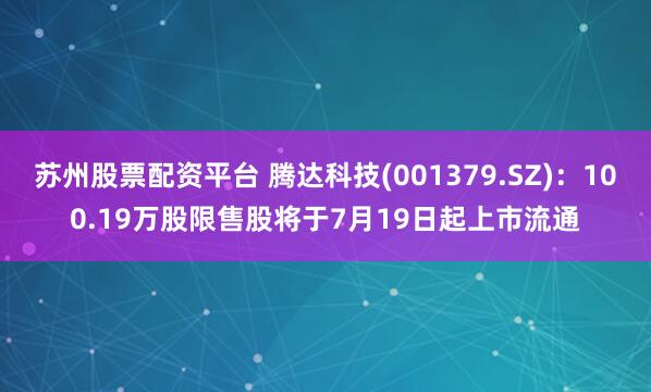 苏州股票配资平台 腾达科技(001379.SZ)：100.19万股限售股将于7月19日起上市流通