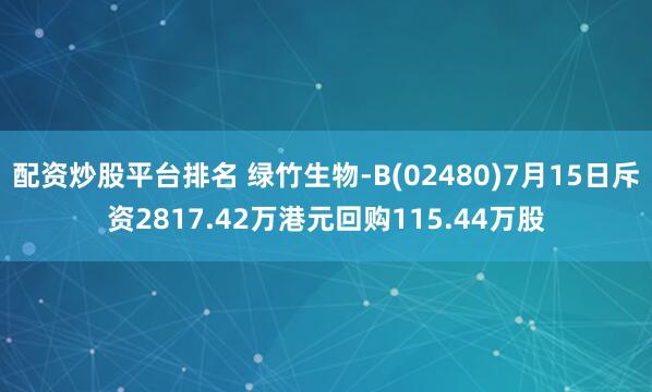 配资炒股平台排名 绿竹生物-B(02480)7月15日斥资2817.42万港元回购115.44万股