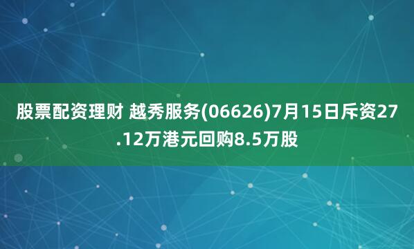 股票配资理财 越秀服务(06626)7月15日斥资27.12万港元回购8.5万股