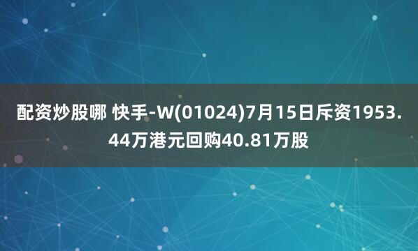 配资炒股哪 快手-W(01024)7月15日斥资1953.44万港元回购40.81万股