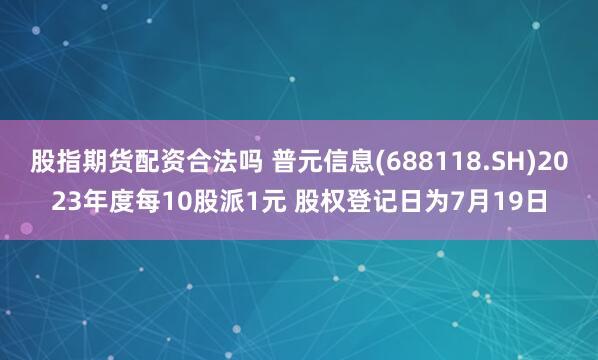 股指期货配资合法吗 普元信息(688118.SH)2023年度每10股派1元 股权登记日为7月19日