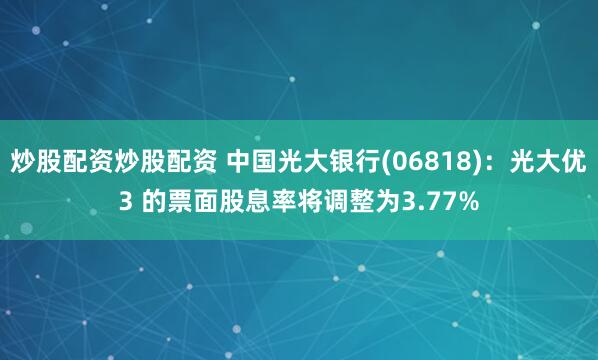 炒股配资炒股配资 中国光大银行(06818)：光大优3 的票面股息率将调整为3.77%