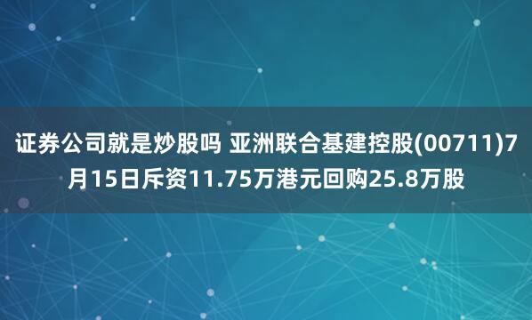 证券公司就是炒股吗 亚洲联合基建控股(00711)7月15日斥资11.75万港元回购25.8万股