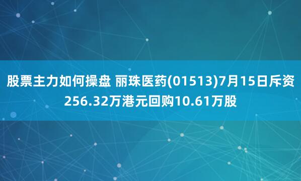 股票主力如何操盘 丽珠医药(01513)7月15日斥资256.32万港元回购10.61万股