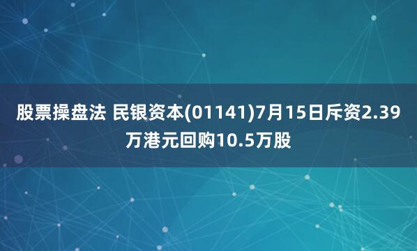 股票操盘法 民银资本(01141)7月15日斥资2.39万港元回购10.5万股