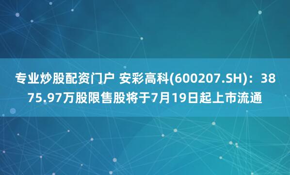 专业炒股配资门户 安彩高科(600207.SH)：3875.97万股限售股将于7月19日起上市流通