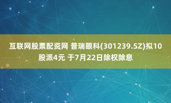 互联网股票配资网 普瑞眼科(301239.SZ)拟10股派4元 于7月22日除权除息