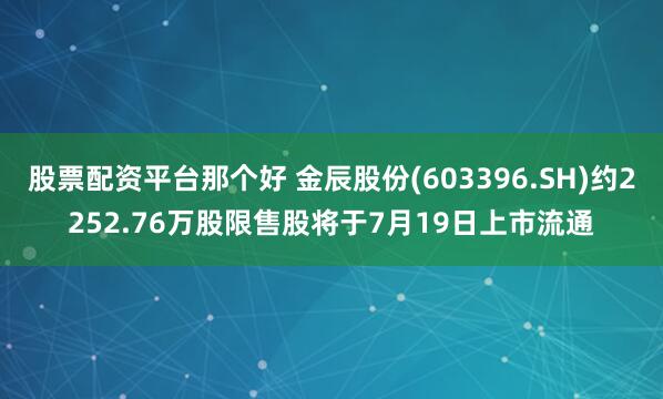 股票配资平台那个好 金辰股份(603396.SH)约2252.76万股限售股将于7月19日上市流通