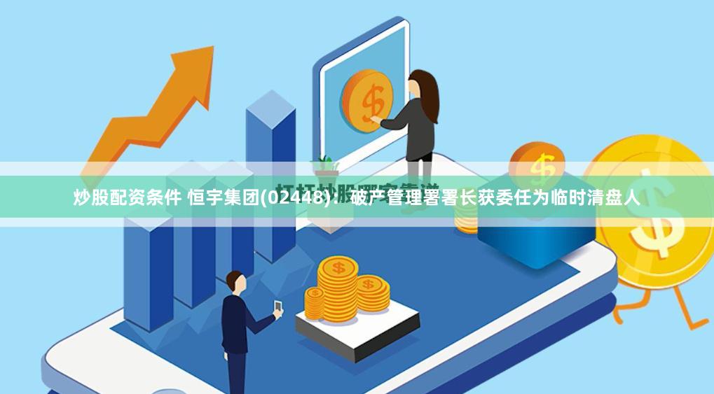 炒股配资条件 恒宇集团(02448)：破产管理署署长获委任为临时清盘人