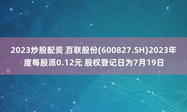2023炒股配资 百联股份(600827.SH)2023年度每股派0.12元 股权登记日为7月19日