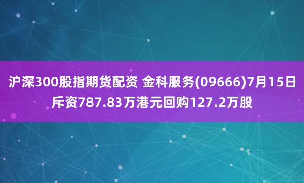 沪深300股指期货配资 金科服务(09666)7月15日斥资787.83万港元回购127.2万股