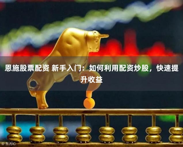 恩施股票配资 新手入门：如何利用配资炒股，快速提升收益