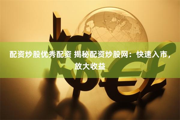 配资炒股优秀配资 揭秘配资炒股网：快速入市，放大收益