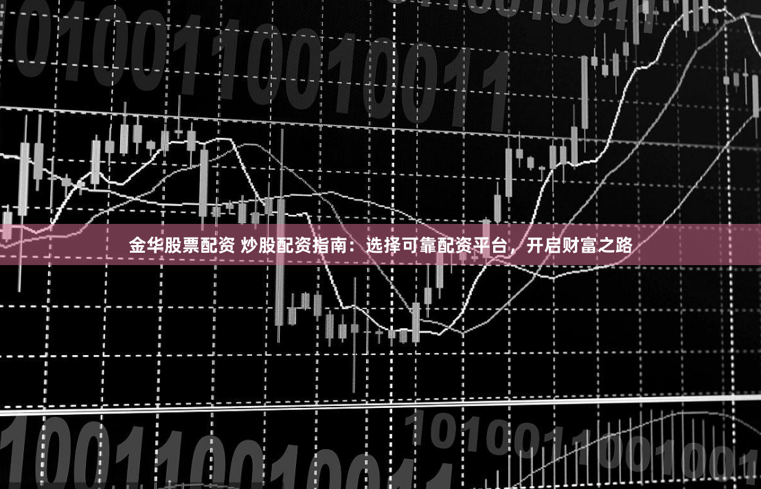 金华股票配资 炒股配资指南：选择可靠配资平台，开启财富之路