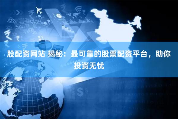股配资网站 揭秘：最可靠的股票配资平台，助你投资无忧