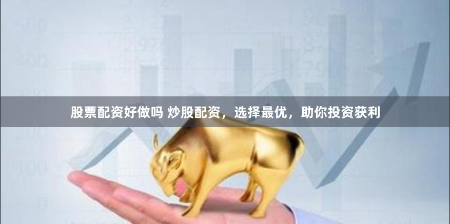 股票配资好做吗 炒股配资，选择最优，助你投资获利