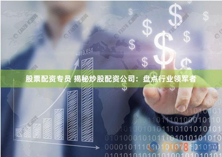 股票配资专员 揭秘炒股配资公司：盘点行业领军者
