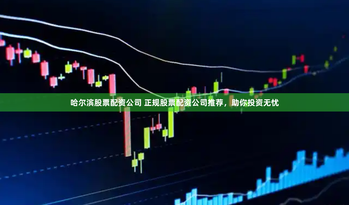 哈尔滨股票配资公司 正规股票配资公司推荐，助你投资无忧