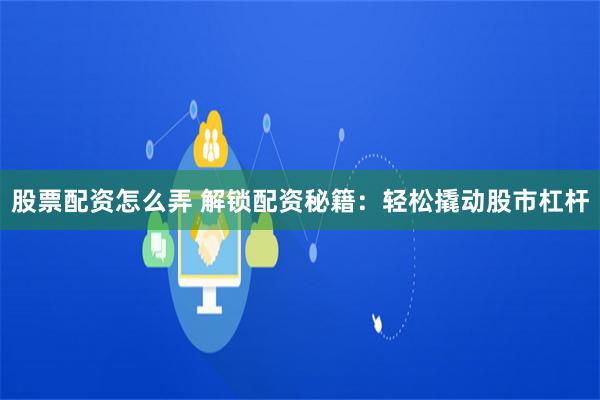 股票配资怎么弄 解锁配资秘籍：轻松撬动股市杠杆