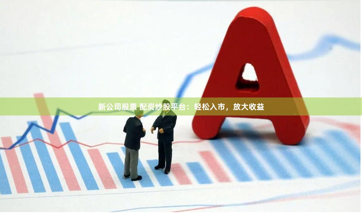新公司股票 配资炒股平台：轻松入市，放大收益