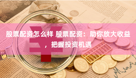 股票配资怎么样 股票配资：助你放大收益，把握投资机遇