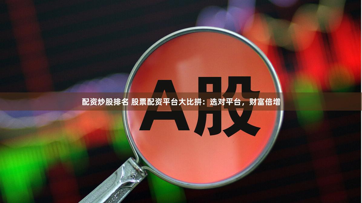 配资炒股排名 股票配资平台大比拼：选对平台，财富倍增