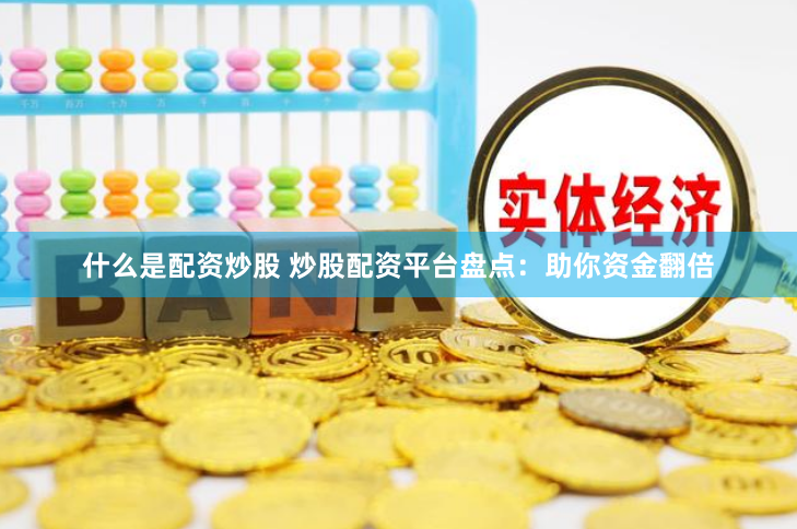 什么是配资炒股 炒股配资平台盘点：助你资金翻倍
