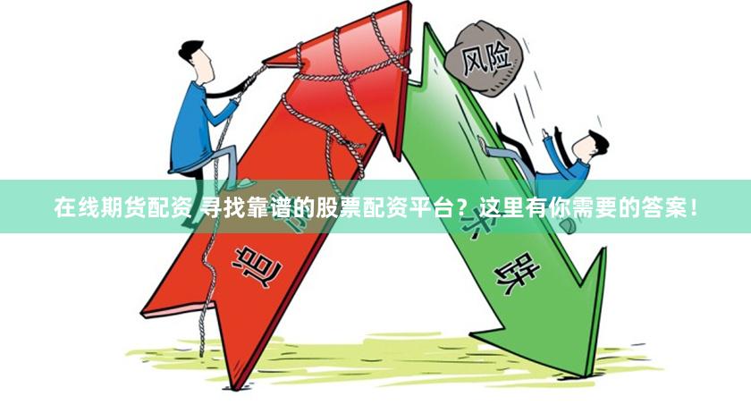 在线期货配资 寻找靠谱的股票配资平台？这里有你需要的答案！