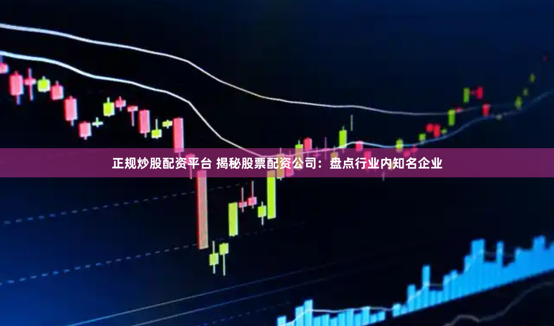 正规炒股配资平台 揭秘股票配资公司：盘点行业内知名企业