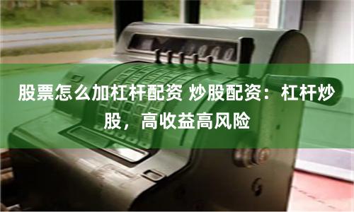 股票怎么加杠杆配资 炒股配资：杠杆炒股，高收益高风险