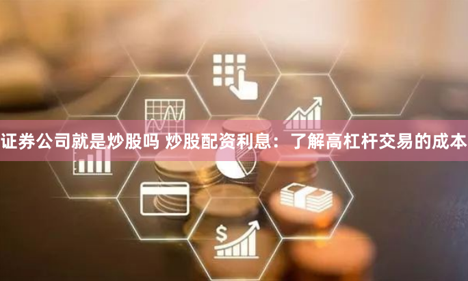 证券公司就是炒股吗 炒股配资利息：了解高杠杆交易的成本