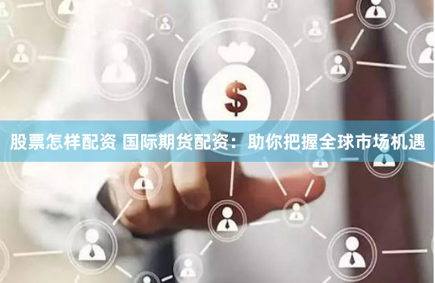 股票怎样配资 国际期货配资：助你把握全球市场机遇