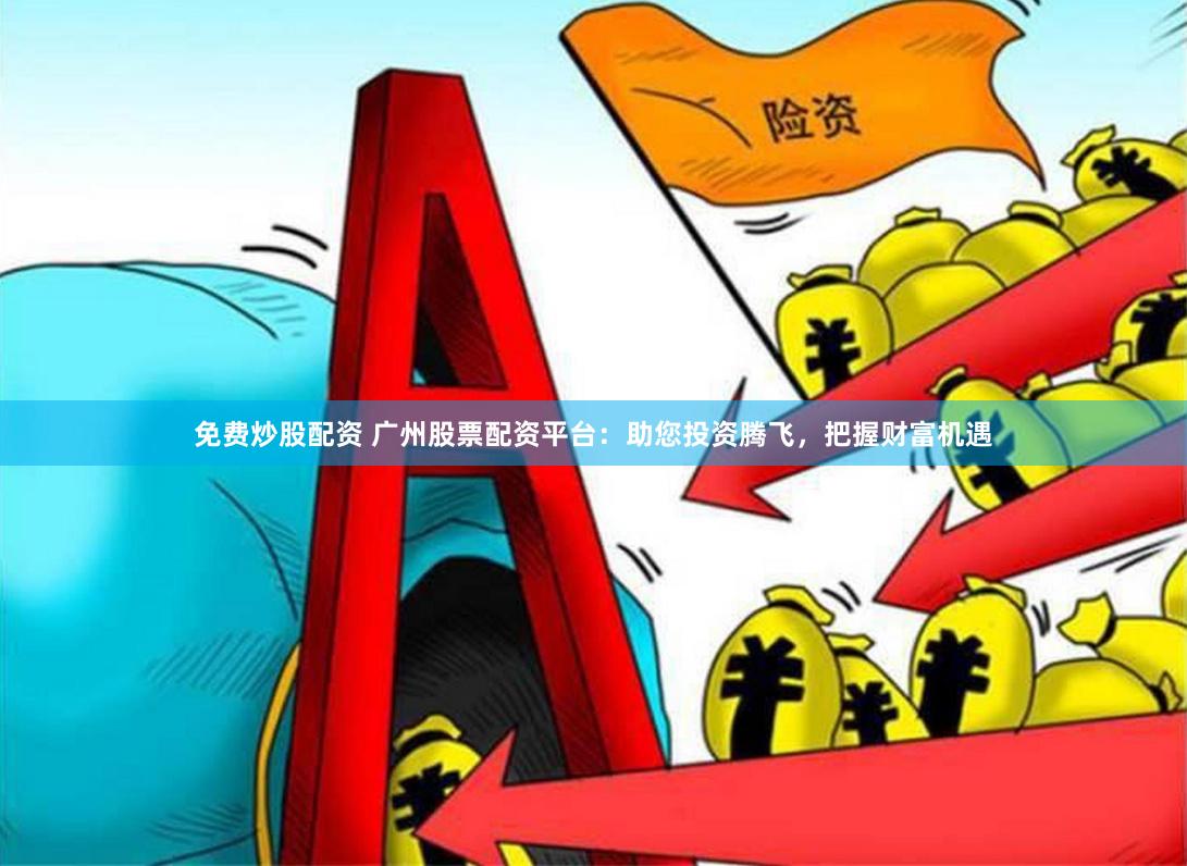 免费炒股配资 广州股票配资平台：助您投资腾飞，把握财富机遇