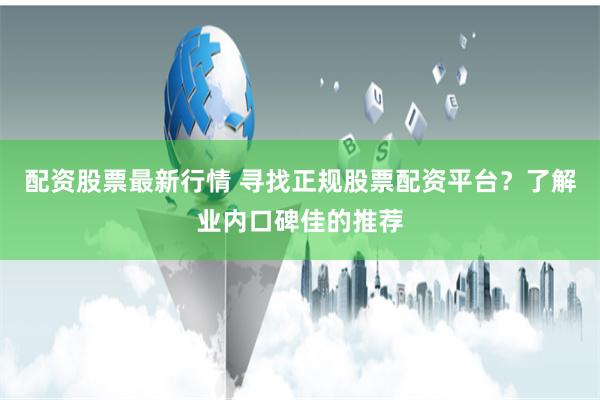 配资股票最新行情 寻找正规股票配资平台？了解业内口碑佳的推荐