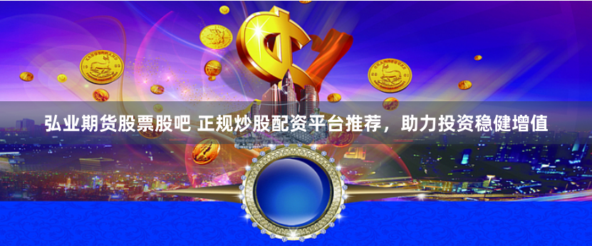 弘业期货股票股吧 正规炒股配资平台推荐，助力投资稳健增值