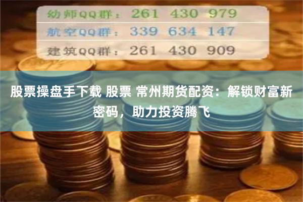 股票操盘手下载 股票 常州期货配资：解锁财富新密码，助力投资腾飞