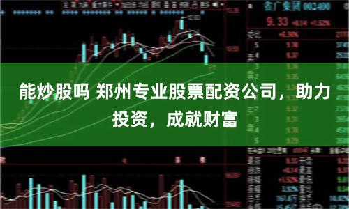 能炒股吗 郑州专业股票配资公司，助力投资，成就财富